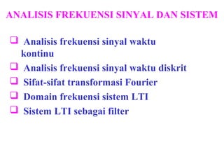 ANALISIS FREKUENSI SINYAL DAN SISTEM
 Analisis frekuensi sinyal waktu
kontinu
 Analisis frekuensi sinyal waktu diskrit
 Sifat-sifat transformasi Fourier
 Domain frekuensi sistem LTI
 Sistem LTI sebagai filter
 