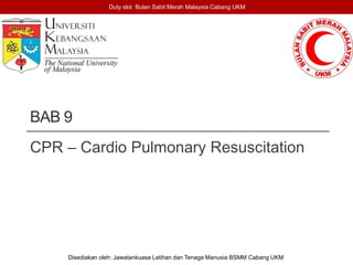 BAB 9
CPR – Cardio Pulmonary Resuscitation
Duty slot Bulan Sabit Merah Malaysia Cabang UKM
Disediakan oleh: Jawatankuasa Latihan dan Tenaga Manusia BSMM Cabang UKM
 