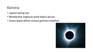 Korona
• Lapisan paling luar
• Membentuk lingkaran putih kebiru-biruan
• Hanya dapat dilihat semasa gerhana matahari
 