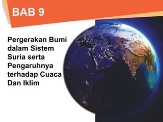 BAB 9 
Pergerakan Bumi 
dalam Sistem Suria 
serta Pengaruhnya 
terhadap Cuaca 
dan Iklim 
 