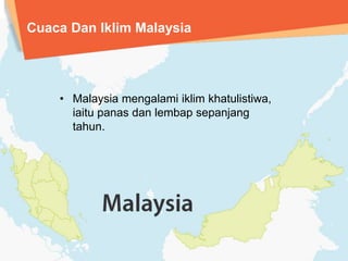 Cuaca dan Iklim Malaysia 
Malaysia mengalami iklim khatulistiwa, 
iaitu panas dan lembap sepanjang tahun 
 