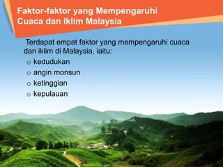 Faktor-faktor yang Mempengaruhi 
Cuaca dan Iklim Malaysia 
Terdapat empat faktor yang mempengaruhi cuaca 
dan iklim di Malaysia, iaitu: 
o kedudukan 
o angin monsun 
o ketinggian 
o kepulauan 
 