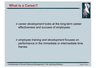 Fundamentals of Human Resource Management, 10/e, DeCenzo/Robbins Chapter 9, slide 6
What is a Career?
Øcareer development looks at the long-term career
effectiveness and success of employees
Øemployee training and development focuses on
performance in the immediate or intermediate time
frames
 
