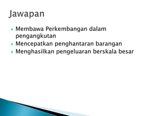  Membawa Perkembangan dalam
pengangkutan
 Mencepatkan penghantaran barangan
 Menghasilkan pengeluaran berskala besar
 