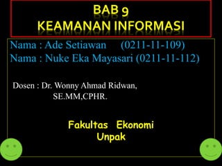 BAB 9
      KEAMANAN INFORMASI
Nama : Ade Setiawan (0211-11-109)
Nama : Nuke Eka Mayasari (0211-11-112)

Dosen : Dr. Wonny Ahmad Ridwan,
           SE.MM,CPHR.


             Fakultas Ekonomi
                   Unpak
 