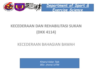 KECEDERAAN DAN REHABILITASI SUKAN
(DKK 4114)
KECEDERAAN BAHAGIAN BAWAH
Department of Sport &
Exercise Science
Khairul Azlan Taib
BSc .(hons) UiTM
 
