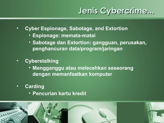 Jenis Cybercrime...
•   Cyber Espionage, Sabotage, and Extortion
     • Espionage: memata-matai
     • Sabotage dan Extortion: gangguan, perusakan,
       penghancuran data/program/jaringan

•   Cyberstalking
     • Mengganggu atau melecehkan seseorang
       dengan memanfaatkan komputer

•   Carding
     • Pencurian kartu kredit
 