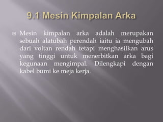 9.1 MesinKimpalanArkaMesinkimpalanarkaadalahmerupakansebuahalatubahperendahiaituiamengubahdarivoltanrendahtetapimenghasilkanarus yang tinggiuntukmenerbitkanarkabagikegunaanmengimpal. Dilengkapidengankabelbumikemejakerja.