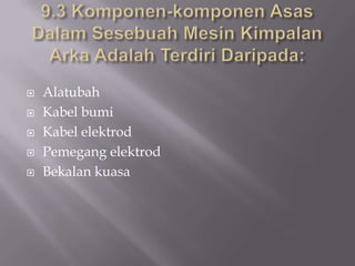 9.3 Komponen-komponenAsasDalamSesebuahMesinKimpalanArkaAdalahTerdiriDaripada:AlatubahKabelbumiKabelelektrodPemegangelektrodBekalankuasa