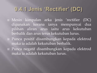 9.4.1 Jenis ‘Rectifier’ (DC)Mesinkimpalanarkajenis ‘rectifier (DC) digunakankeranaianyamempunyaiduapilihanaliranarusiaituaruskekutubanberbalikdanarusteruskekutubanlurus.Puncapositifdisambungkankepadaelektrodmakaiaadalahkekutubanberbalik.Puncanegatifdisambungkankepadaelektrodmakaiaadalahkekutubanlurus.