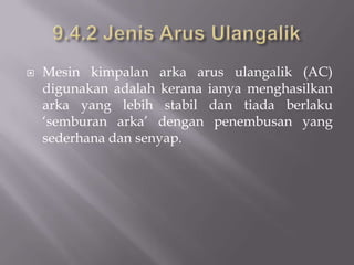 9.4.2JenisArusUlangalikMesinkimpalanarkaarusulangalik (AC) digunakanadalahkeranaianyamenghasilkanarka yang lebihstabildantiadaberlaku ‘semburanarka’ denganpenembusan yang sederhanadansenyap.