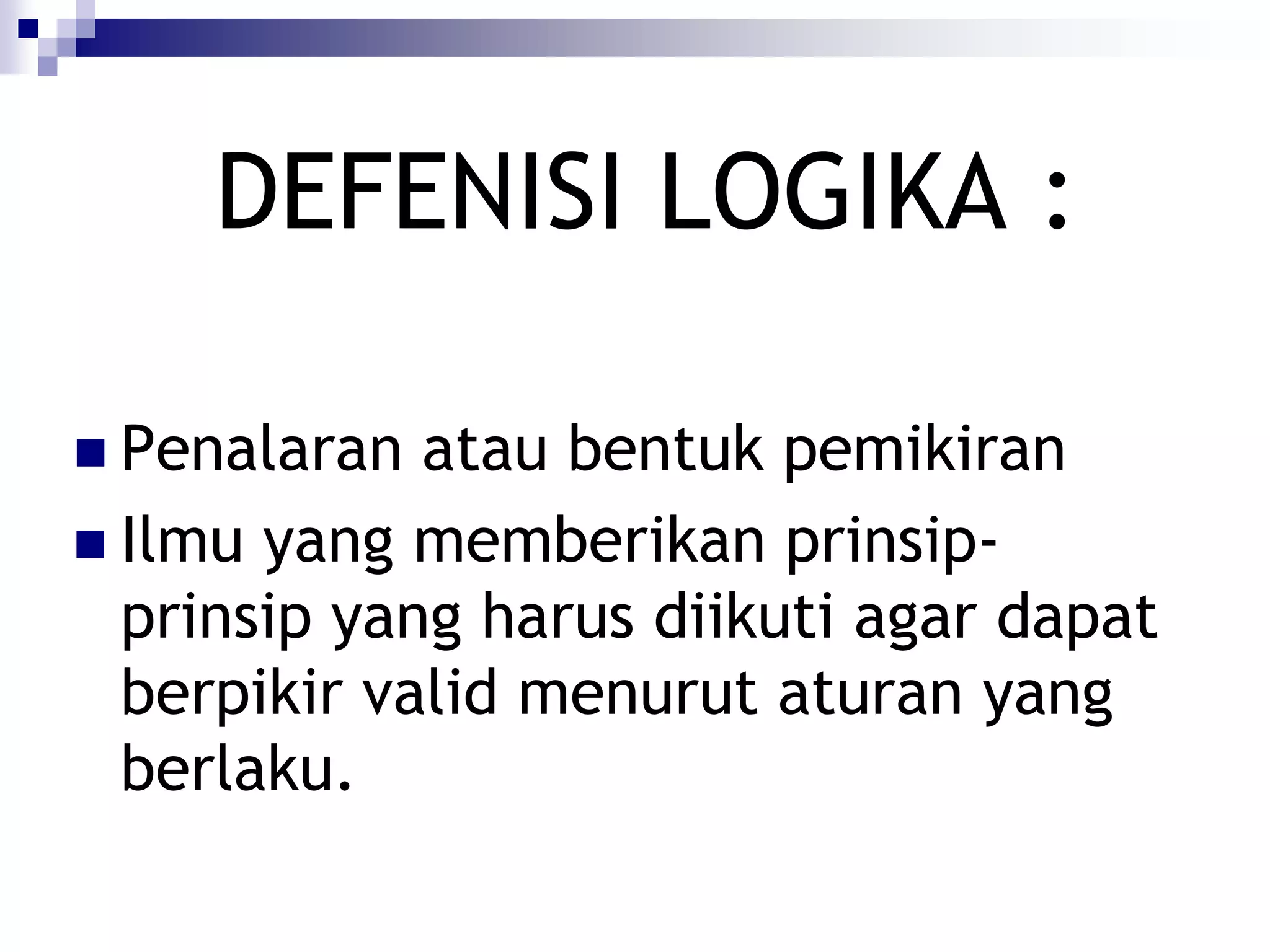 DEFENISI LOGIKA :

 Penalaran  atau bentuk pemikiran
 Ilmu yang memberikan prinsip-
  prinsip yang harus diikuti agar dapat
  berpikir valid menurut aturan yang
  berlaku.
 