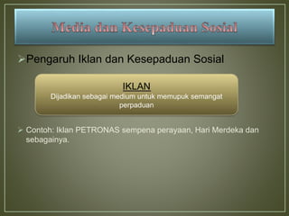 Pengaruh Iklan dan Kesepaduan Sosial
 Contoh: Iklan PETRONAS sempena perayaan, Hari Merdeka dan
sebagainya.
IKLAN
Dijadikan sebagai medium untuk memupuk semangat
perpaduan
 
