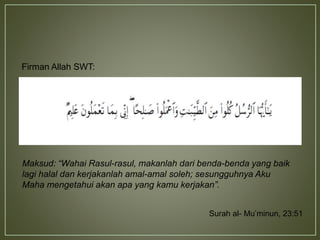 Surah al- Mu’minun, 23:51
Maksud: “Wahai Rasul-rasul, makanlah dari benda-benda yang baik
lagi halal dan kerjakanlah amal-amal soleh; sesungguhnya Aku
Maha mengetahui akan apa yang kamu kerjakan”.
Firman Allah SWT:
 