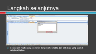 Langkah selanjutnya




   Setelah pilih relationship klik kanan dan pilih show table, dan pilih tebel yang akan di
    relationship kan
 