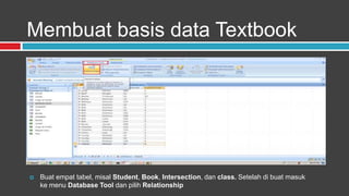 Membuat basis data Textbook




   Buat empat tabel, misal Student, Book, Intersection, dan class. Setelah di buat masuk
    ke menu Database Tool dan pilih Relationship
 