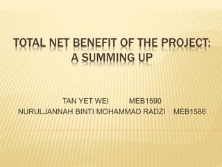 TOTAL NET BENEFIT OF THE PROJECT:
A SUMMING UP
TAN YET WEI MEB1590
NURULJANNAH BINTI MOHAMMAD RADZI MEB1586
 