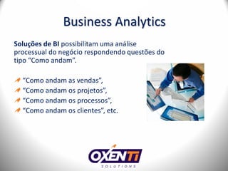 Business Analytics
Soluções de BI possibilitam uma análise
processual do negócio respondendo questões do
tipo “Como andam”.

  “Como andam as vendas”,
  “Como andam os projetos”,
  “Como andam os processos”,
  “Como andam os clientes”, etc.
 