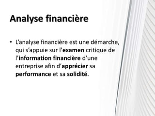 Analyse financière
• L’analyse financière est une démarche,
qui s’appuie sur l’examen critique de
l’information financière d’une
entreprise afin d’apprécier sa
performance et sa solidité.
 