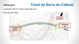 Planta geral
 Localização: BR 116 - Rodovia Régis Bitencourt
 Extensão: 384 metros
Emboque
Norte
Emboque
Sul
Norte
Túnel da Serra do Cafezal
 