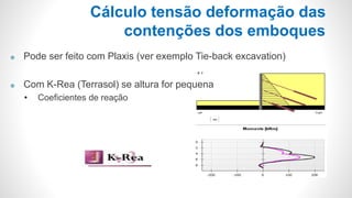 Cálculo tensão deformação das
contenções dos emboques
 Pode ser feito com Plaxis (ver exemplo Tie-back excavation)
 Com K-Rea (Terrasol) se altura for pequena
• Coeficientes de reação
 