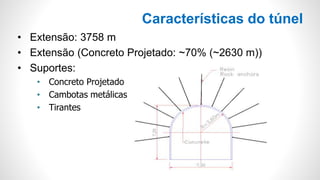Características do túnel
• Extensão: 3758 m
• Extensão (Concreto Projetado: ~70% (~2630 m))
• Suportes:
• Concreto Projetado
• Cambotas metálicas
• Tirantes
 