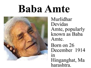 Baba Amte MurlidharDevidasAmte, popularly known as Baba Amte. Born on 26 December  1914 in Hinganghat, Maharashtra. 