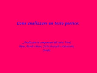 Come analizzare un testo poetico: _Analizzare le componenti del testo: Versi, Rime, Parole chiave, Scelte lessicali e sintattiche, Strofe; 