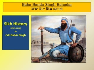 Baba Banda Singh Bahadar
ਬਾਬਾ ì§çÅ ÇÃ§Ø ìÔÅçð
Sikh History
(1707-1716)
by
Cdr Balvir Singh
 