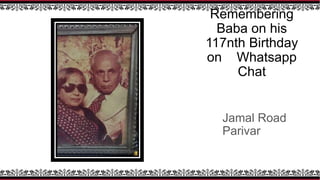 Remembering
Baba on his
117nth Birthday
on Whatsapp
Chat
Jamal Road
Parivar
 