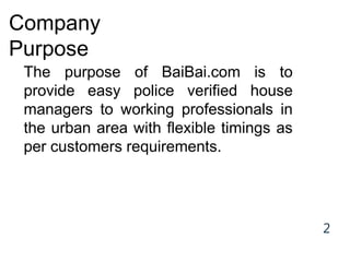 Company
Purpose
2
The purpose of BaiBai.com is to
provide easy police verified house
managers to working professionals in
the urban area with flexible timings as
per customers requirements.
 