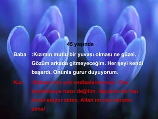 GAMZE GÜLŞEN 45 yaşında Baba :Kızımın mutlu bir yuvası olması ne güzel. Gözüm arkada gitmeyeceğim. Her şeyi kendi başardı. Onunla gurur duyuyorum. Kızı :Babam için çok endişeleniyorum. Onu kaybetmeye hazır değilim. İlaçlarını da hep ihmal ediyor zaten. Allah’ım onu benden alma! 