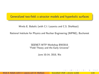 Generalized two-eld α-atractor models and hyperbolic surfaces
Mirela E. Babalic (with C.I. Lazaroiu and C.S. Shahbazi)
National Institute for Physics and Nuclear Engineering (NIPNE), Bucharest
SEENET-MTP Workshop BW2018
Field Theory and the Early Universe
June 10-14, 2018, Nis
Mirela E. Babalic (with C.I. Lazaroiu and C.S. Shahbazi) National Institute for Physics and Nuclear Engineering (NIPNE), BGeneralized 2-eld α-atractor models 1/34
 