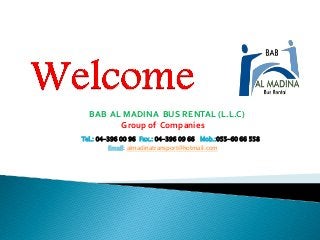 BAB AL MADINA BUS RENTAL (L.L.C)
Group of Companies
Tel.: 04-396 00 96 Fax.: 04-396 09 66 Mob.:055-60 66 558
Email: almadinatransport@hotmail.com
 