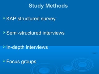 Study Methods
KAP structured survey
Semi-structured interviews
In-depth interviews
Focus groups
 