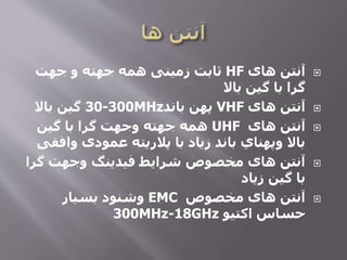 ‫های‬ ‫آنتن‬HF‫جهت‬ ‫و‬ ‫جهته‬ ‫همه‬ ‫زمینی‬ ‫ثابت‬
‫باال‬ ‫گین‬ ‫با‬ ‫گرا‬
‫های‬ ‫آنتن‬VHF‫باند‬ ‫پهن‬30-300MHz‫باال‬ ‫گین‬
‫های‬ ‫آنتن‬UHF‫گین‬ ‫با‬ ‫گرا‬ ‫وجهت‬ ‫جهته‬ ‫همه‬
‫واف‬ ‫عمودی‬ ‫پالريته‬ ‫با‬ ‫زياد‬ ‫باند‬ ‫وپهناي‬ ‫باال‬‫قی‬
‫گ‬ ‫وجهت‬ ‫فیدینگ‬ ‫شرایط‬ ‫مخصوص‬ ‫های‬ ‫آنتن‬‫را‬
‫زیاد‬ ‫گین‬ ‫با‬
‫مخصوص‬ ‫های‬ ‫آنتن‬EMC‫بسیار‬ ‫وشنود‬
‫اکتیو‬ ‫حساس‬300MHz-18GHz
 