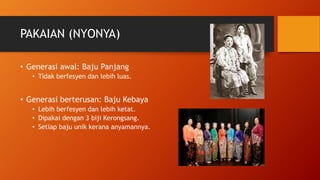 PAKAIAN (NYONYA)
• Generasi awal: Baju Panjang
• Tidak berfesyen dan lebih luas.
• Generasi berterusan: Baju Kebaya
• Lebi...