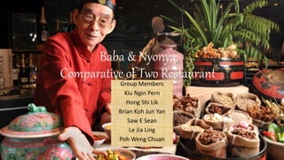 Baba & Nyonya
Comparative of Two Restaurant
Group Members
Kiu Ngin Pern
Hong Shi Lik
Brian Koh Jun Yan
Saw E Sean
Le Jia Ling
Poh Weng Chuan
 