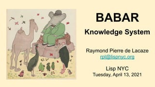 BABAR
Knowledge System
Raymond Pierre de Lacaze
rpl@lispnyc.org
Lisp NYC
Tuesday, April 13, 2021
 