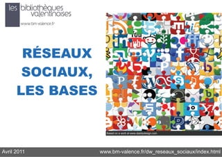 RÉSEAUX
       SOCIAUX,
      LES BASES

                    Based on a work at www.daddydesign.com




Avril 2011        www.bm-valence.fr/dw_reseaux_sociaux/index.html
 