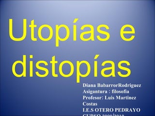 Utopías e distopías Diana BabarrorRodriguez  Asigantura : filosofia Profesor: Luis Martinez Costas  I.E.S OTERO PEDRAYO  CURSO 2009/2010  
