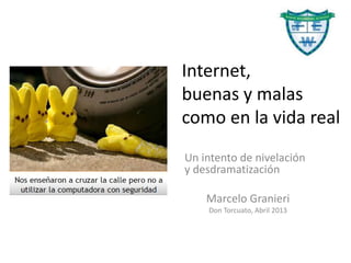 Internet,
buenas y malas
como en la vida real
Un intento de nivelación
y desdramatización
Marcelo Granieri
Don Torcuato, Abril 2013
 