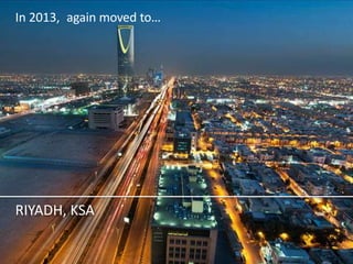 In 2013, again moved to… 
RIYADH, KSA  