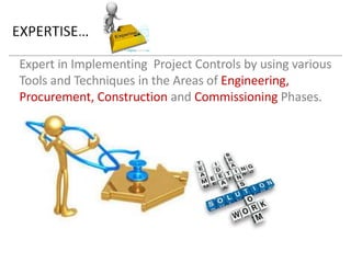 Expert in Implementing Project Controls by using various Tools and Techniques in the Areas of Engineering, Procurement, Construction and Commissioning Phases.  