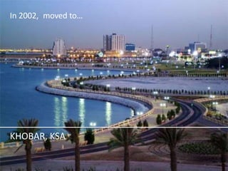In 2002, moved to… 
KHOBAR, KSA  