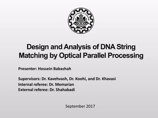 Design and Analysis of DNA String
Matching by Optical Parallel Processing
Presenter: Hossein Babashah
Supervisors: Dr. Kavehvash, Dr. Koohi, and Dr. Khavasi
Internal referee: Dr. Memarian
External referee: Dr. Shahabadi
September 2017
 