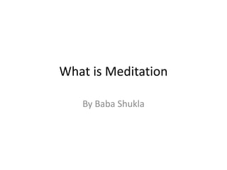 What is Meditation
By Baba Shukla
 