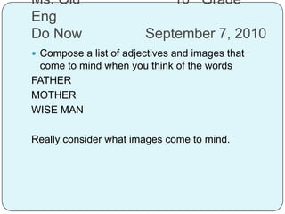 Ms. Old				10th Grade EngDo Now			September 7, 2010 Compose a list of adjectives and images that come to mind when you think of the words FATHER MOTHER WISE MAN Really consider what images come to mind.  