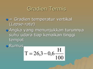 Gradien Termis
 = Gradien temperatur vertikal
(Lapse-rate)
 Angka yang menunjukkan turunnya
suhu udara tiap kenaikan tinggi
tempat
 Rumus
100
H
6
,
0
3
,
26
T 

 