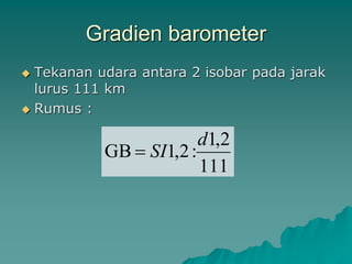 Gradien barometer
 Tekanan udara antara 2 isobar pada jarak
lurus 111 km
 Rumus :
111
2
,
1
:
2
,
1
GB
d
SI

 
